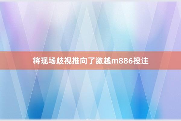 将现场歧视推向了激越m886投注