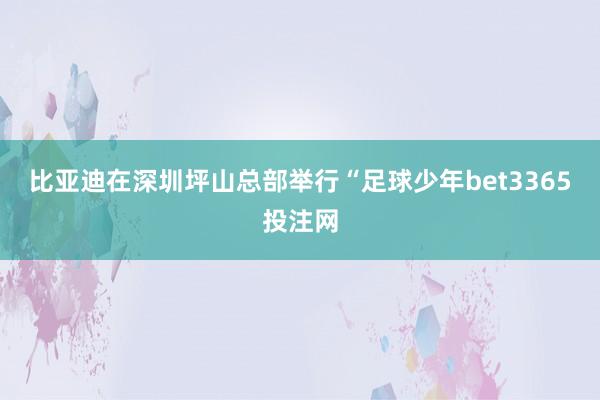 比亚迪在深圳坪山总部举行“足球少年bet3365投注网