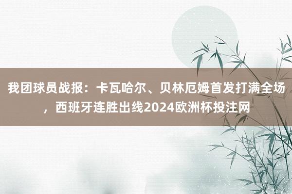 我团球员战报：卡瓦哈尔、贝林厄姆首发打满全场，西班牙连胜出线2024欧洲杯投注网