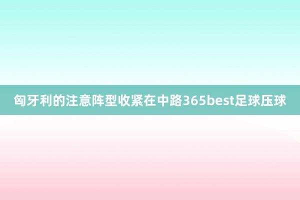 匈牙利的注意阵型收紧在中路365best足球压球