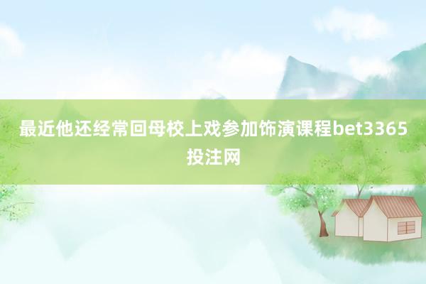 最近他还经常回母校上戏参加饰演课程bet3365投注网