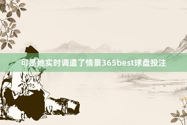 可是她实时调遣了情景365best球盘投注