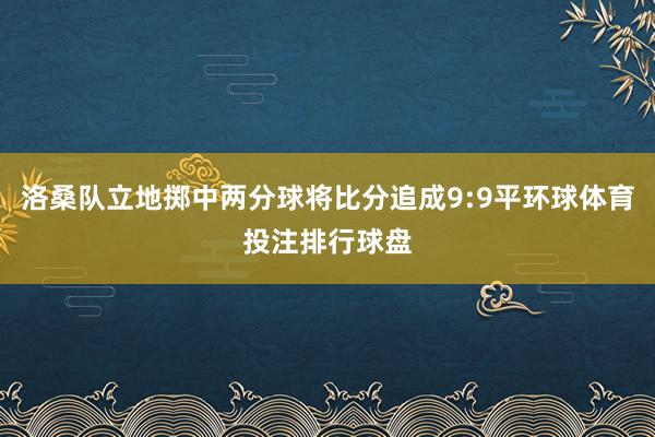 洛桑队立地掷中两分球将比分追成9:9平环球体育投注排行球盘