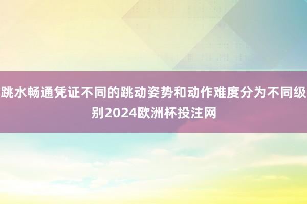 跳水畅通凭证不同的跳动姿势和动作难度分为不同级别2024欧洲杯投注网