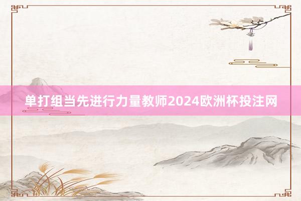 单打组当先进行力量教师2024欧洲杯投注网