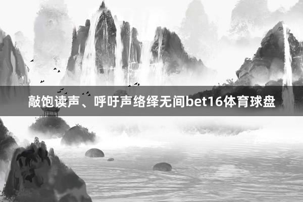 敲饱读声、呼吁声络绎无间bet16体育球盘