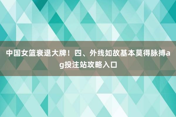 中国女篮衰退大牌！四、外线如故基本莫得脉搏ag投注站攻略入口