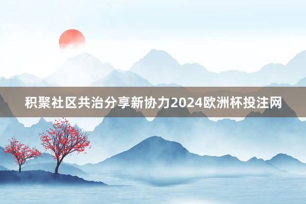 积聚社区共治分享新协力2024欧洲杯投注网