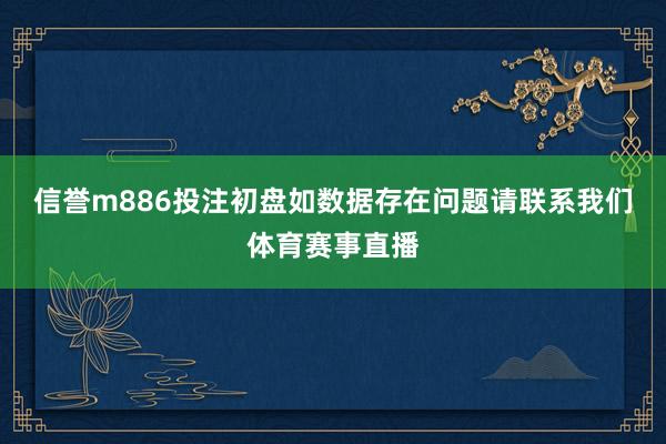 信誉m886投注初盘如数据存在问题请联系我们体育赛事直播