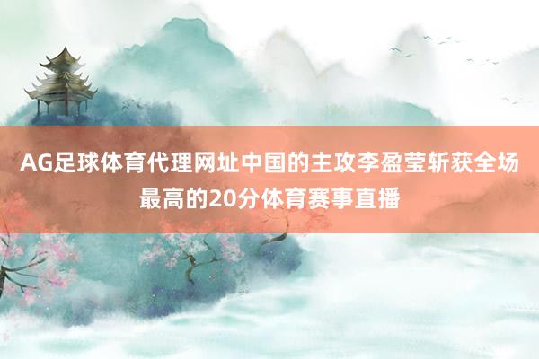 AG足球体育代理网址中国的主攻李盈莹斩获全场最高的20分体育赛事直播