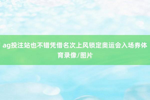 ag投注站也不错凭借名次上风锁定奥运会入场券体育录像/图片