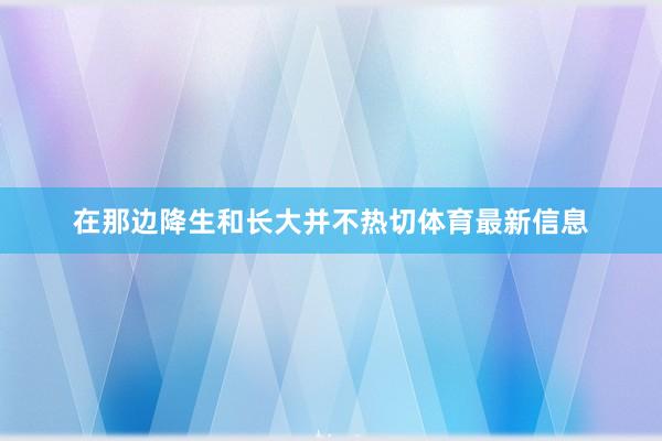 在那边降生和长大并不热切体育最新信息