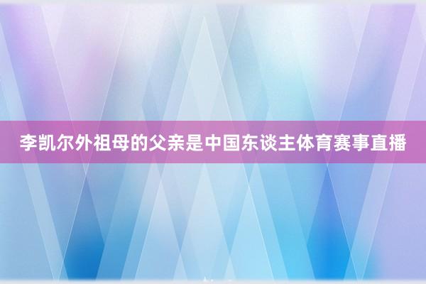 李凯尔外祖母的父亲是中国东谈主体育赛事直播