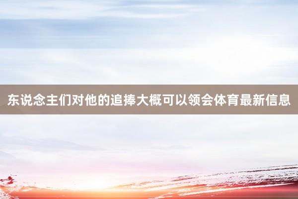 东说念主们对他的追捧大概可以领会体育最新信息