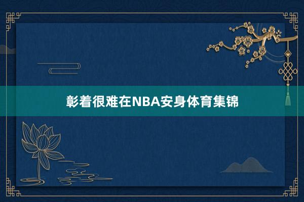 彰着很难在NBA安身体育集锦