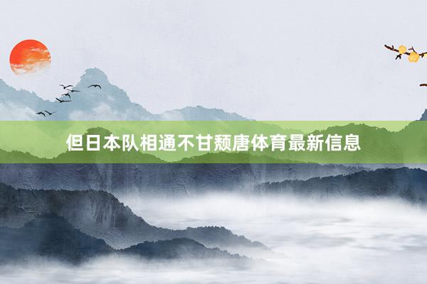 但日本队相通不甘颓唐体育最新信息