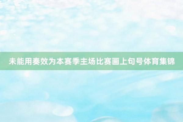 未能用奏效为本赛季主场比赛画上句号体育集锦