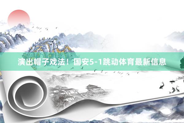 演出帽子戏法！国安5-1跳动体育最新信息