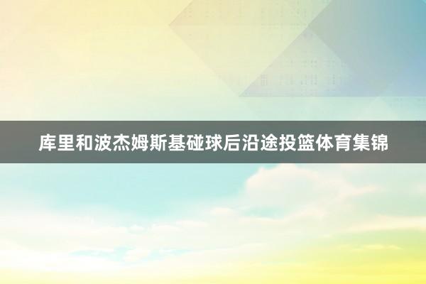 库里和波杰姆斯基碰球后沿途投篮体育集锦