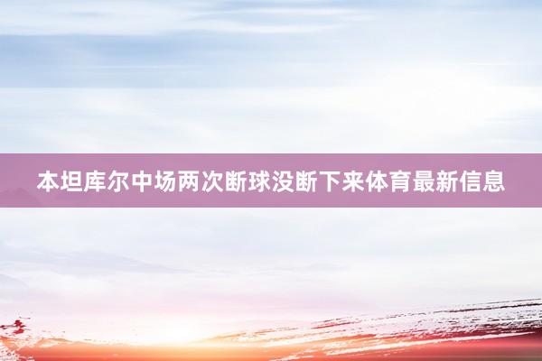 本坦库尔中场两次断球没断下来体育最新信息