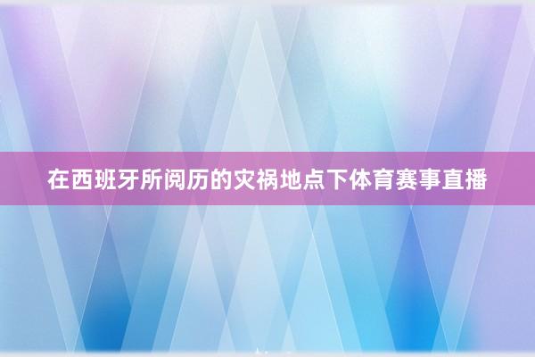 在西班牙所阅历的灾祸地点下体育赛事直播