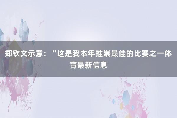 郑钦文示意：“这是我本年推崇最佳的比赛之一体育最新信息