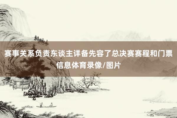 赛事关系负责东谈主详备先容了总决赛赛程和门票信息体育录像/图片