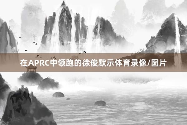 在APRC中领跑的徐俊默示体育录像/图片