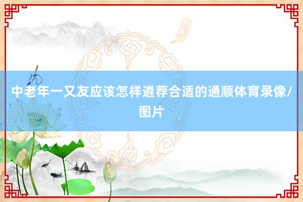 中老年一又友应该怎样遴荐合适的通顺体育录像/图片