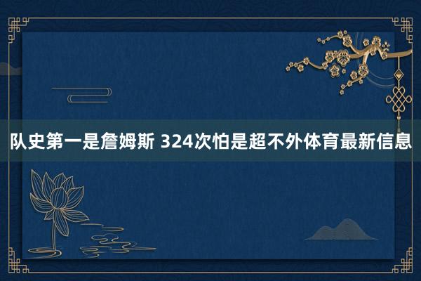 队史第一是詹姆斯 324次怕是超不外体育最新信息