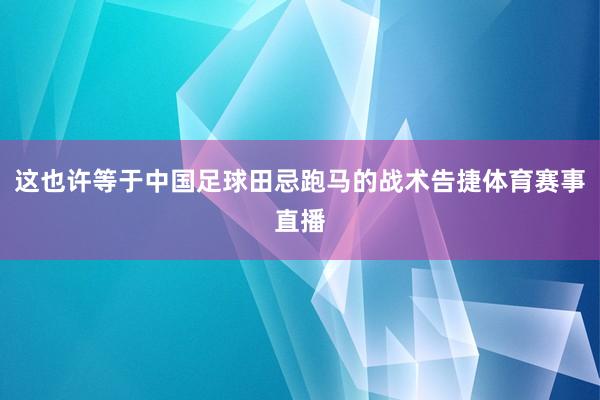 这也许等于中国足球田忌跑马的战术告捷体育赛事直播