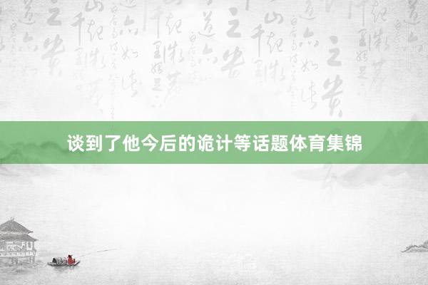 谈到了他今后的诡计等话题体育集锦