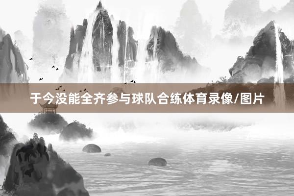 于今没能全齐参与球队合练体育录像/图片