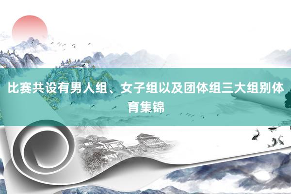 比赛共设有男人组、女子组以及团体组三大组别体育集锦