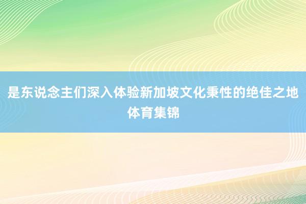 是东说念主们深入体验新加坡文化秉性的绝佳之地体育集锦