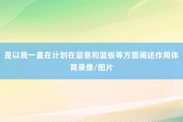 是以我一直在计划在留意和篮板等方面阐述作用体育录像/图片