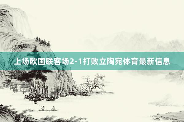 上场欧国联客场2-1打败立陶宛体育最新信息