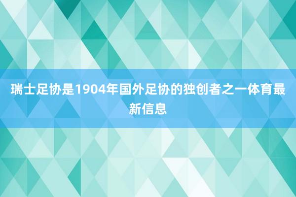 瑞士足协是1904年国外足协的独创者之一体育最新信息