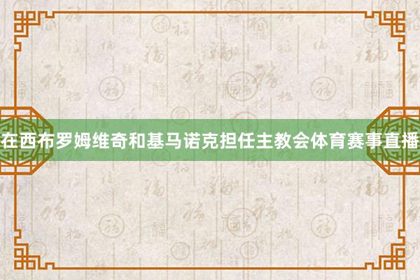 在西布罗姆维奇和基马诺克担任主教会体育赛事直播