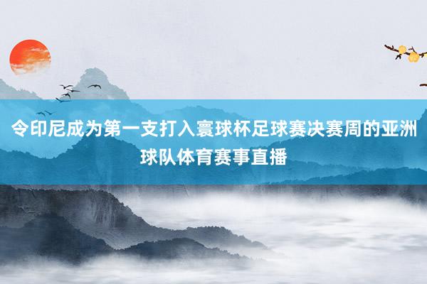 令印尼成为第一支打入寰球杯足球赛决赛周的亚洲球队体育赛事直播