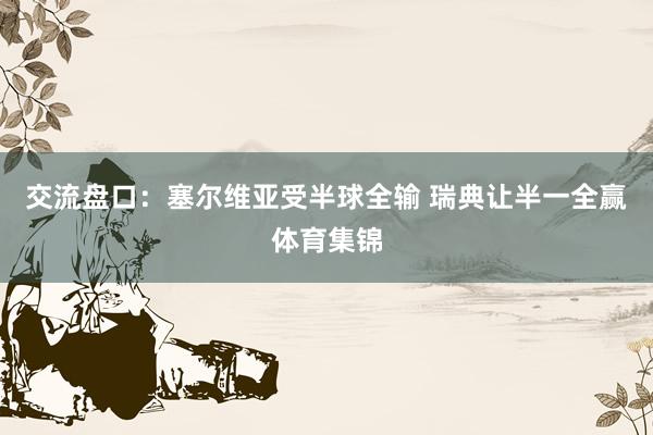 交流盘口：塞尔维亚受半球全输 瑞典让半一全赢体育集锦