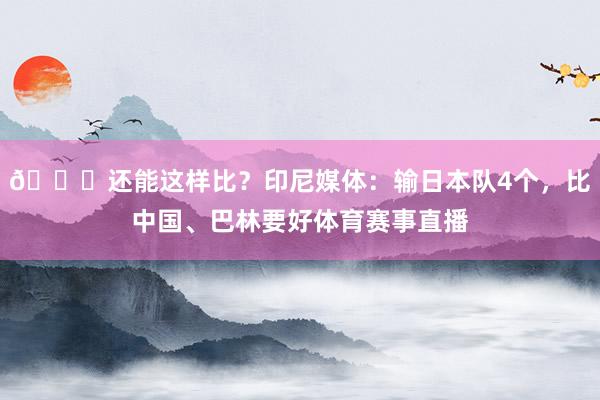 😅还能这样比？印尼媒体：输日本队4个，比中国、巴林要好体育赛事直播