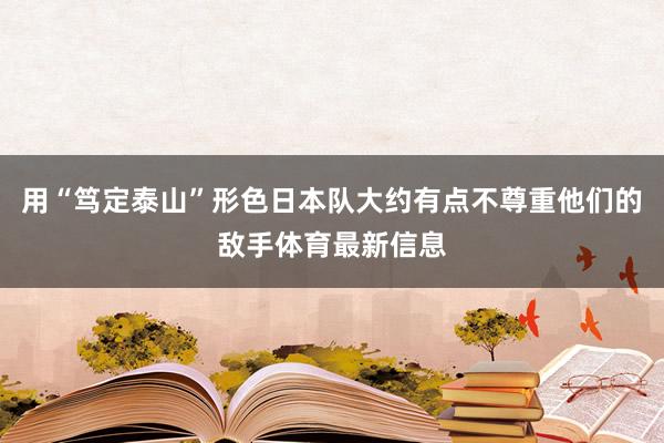 用“笃定泰山”形色日本队大约有点不尊重他们的敌手体育最新信息