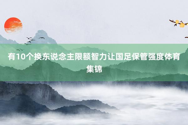 有10个换东说念主限额智力让国足保管强度体育集锦