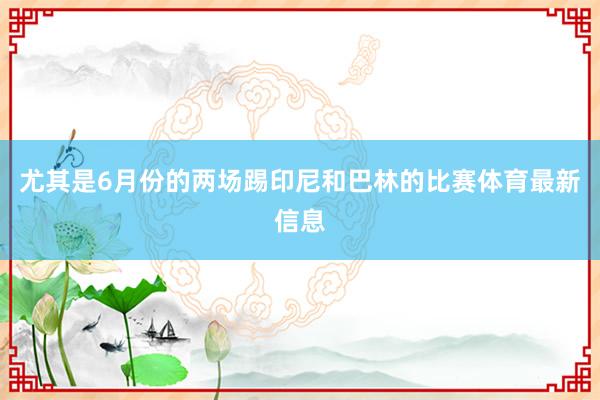 尤其是6月份的两场踢印尼和巴林的比赛体育最新信息