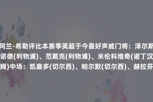 阿兰-希勒评比本赛季英超于今最好声威门将：泽尔斯(诺丁汉丛林)后卫：阿诺德(利物浦)、范戴克(利物浦)、米伦科维奇(诺丁汉丛林)、罗宾逊(富勒姆)中场：凯塞多(切尔西)、帕尔默(切尔西)、赫拉芬贝赫(利物浦)先锋：姆贝乌莫(布伦特福德)、克里斯-伍德(诺丁汉丛林)、萨拉赫(利物浦)主帅：斯洛特(利物浦)体育集锦