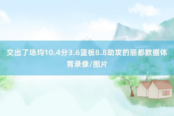 交出了场均10.4分3.6篮板8.8助攻的丽都数据体育录像/图片