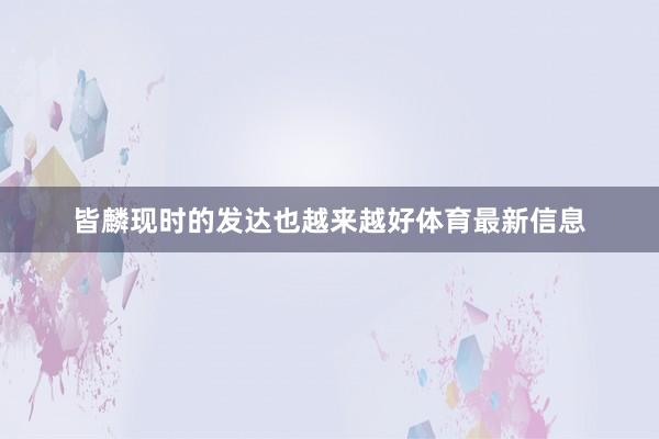 皆麟现时的发达也越来越好体育最新信息