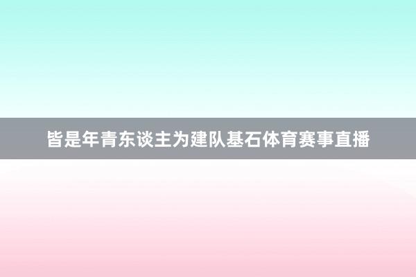 皆是年青东谈主为建队基石体育赛事直播