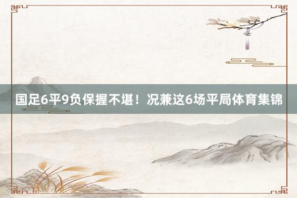 国足6平9负保握不堪！况兼这6场平局体育集锦